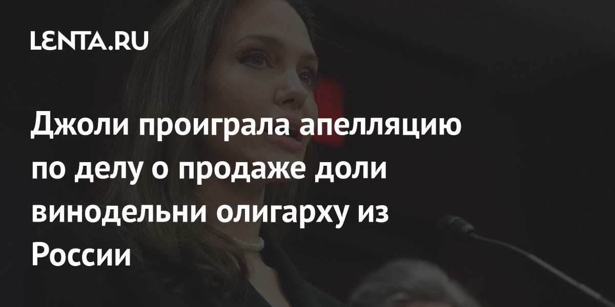 Анджелина джоли проиграла апелляцию по делу о винодельне | stiletto