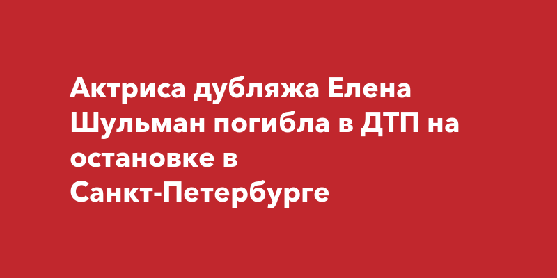 Актриса дубляжа елена шульман погибла в дтп на остановке в санкт-петербурге | forpost